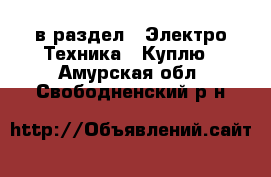  в раздел : Электро-Техника » Куплю . Амурская обл.,Свободненский р-н